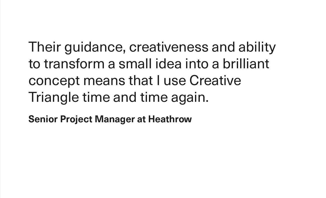A testimonial quote in black text on a white background. The quote reads: “Their guidance, creativeness and ability to transform a small idea into a brilliant concept means that I use Creative Triangle time and time again.” It is attributed to a “Senior Project Manager at Heathrow.”